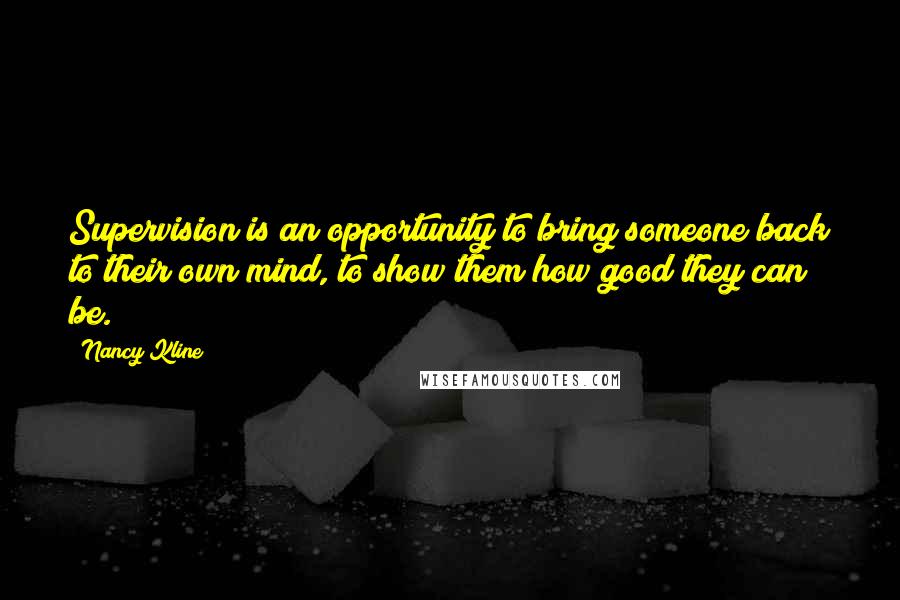 Nancy Kline Quotes: Supervision is an opportunity to bring someone back to their own mind, to show them how good they can be.