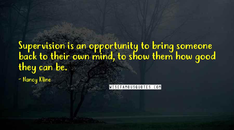 Nancy Kline Quotes: Supervision is an opportunity to bring someone back to their own mind, to show them how good they can be.