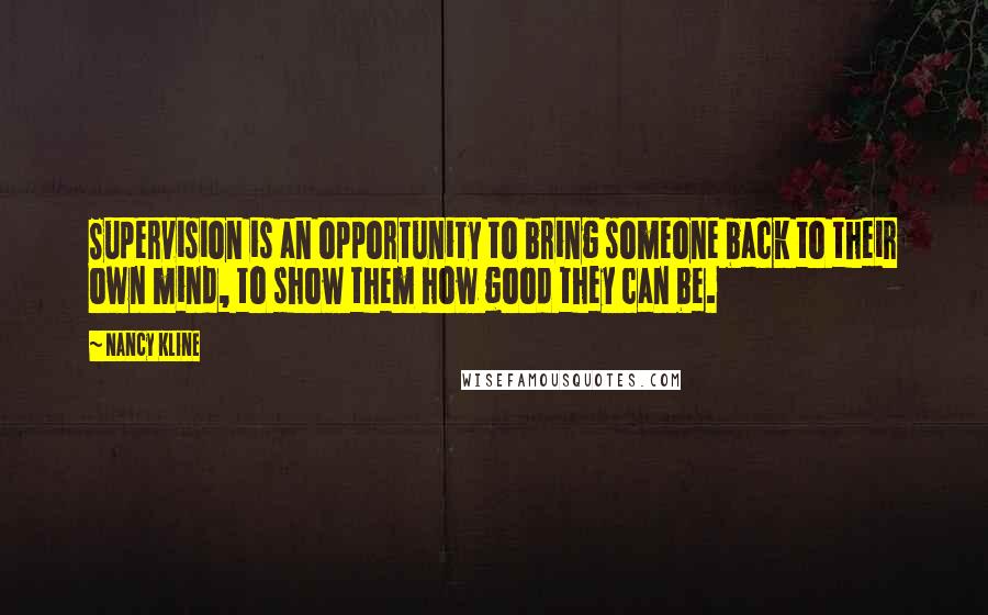 Nancy Kline Quotes: Supervision is an opportunity to bring someone back to their own mind, to show them how good they can be.