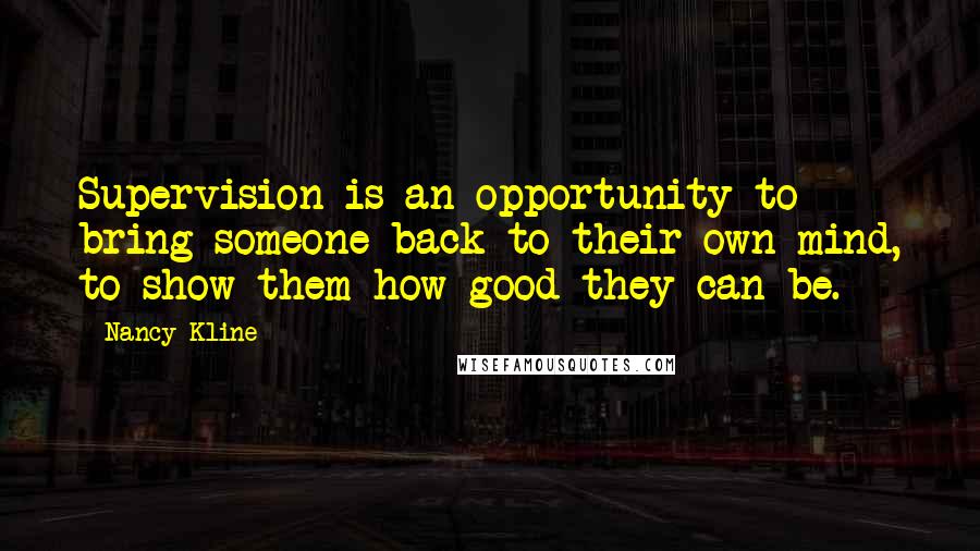 Nancy Kline Quotes: Supervision is an opportunity to bring someone back to their own mind, to show them how good they can be.