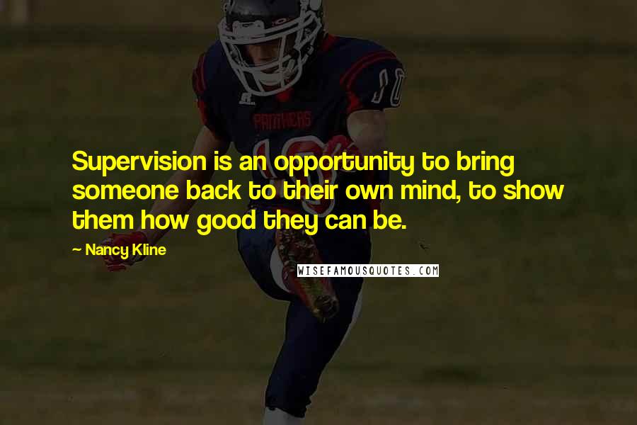 Nancy Kline Quotes: Supervision is an opportunity to bring someone back to their own mind, to show them how good they can be.