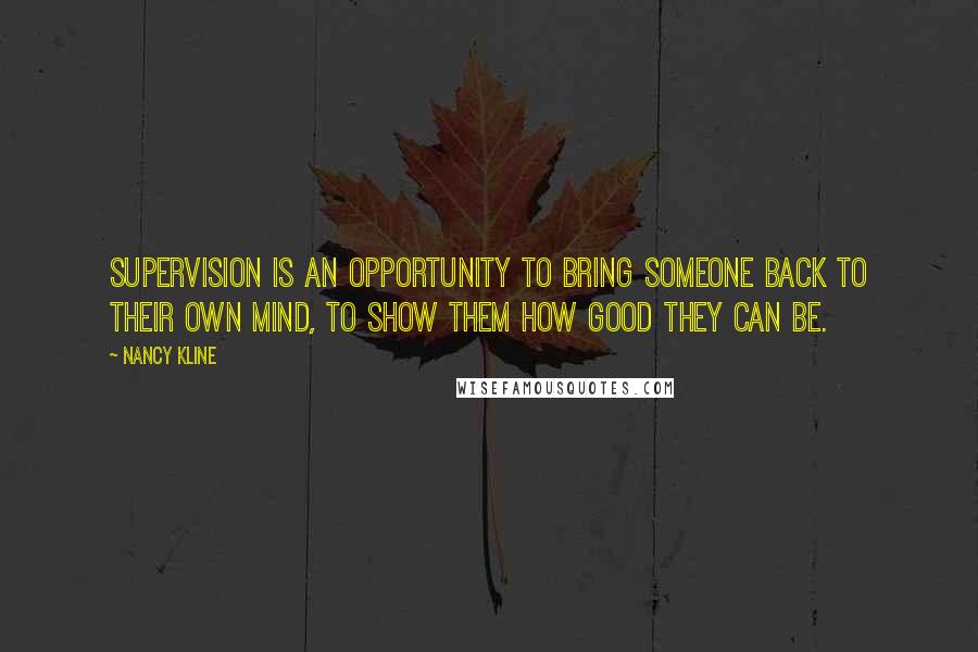 Nancy Kline Quotes: Supervision is an opportunity to bring someone back to their own mind, to show them how good they can be.