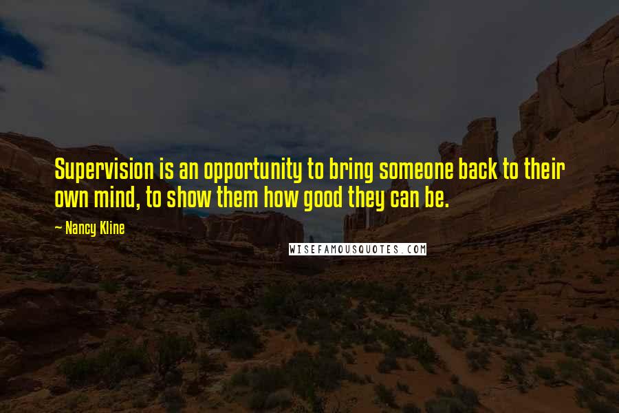 Nancy Kline Quotes: Supervision is an opportunity to bring someone back to their own mind, to show them how good they can be.
