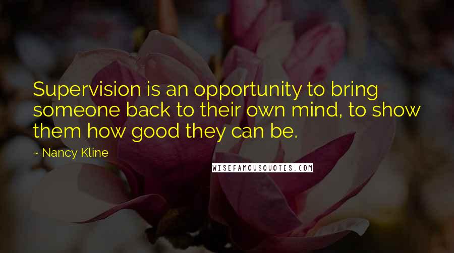 Nancy Kline Quotes: Supervision is an opportunity to bring someone back to their own mind, to show them how good they can be.