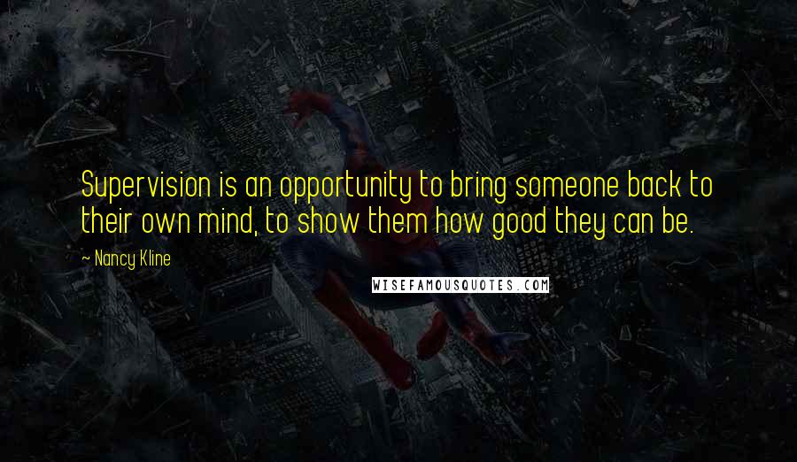Nancy Kline Quotes: Supervision is an opportunity to bring someone back to their own mind, to show them how good they can be.