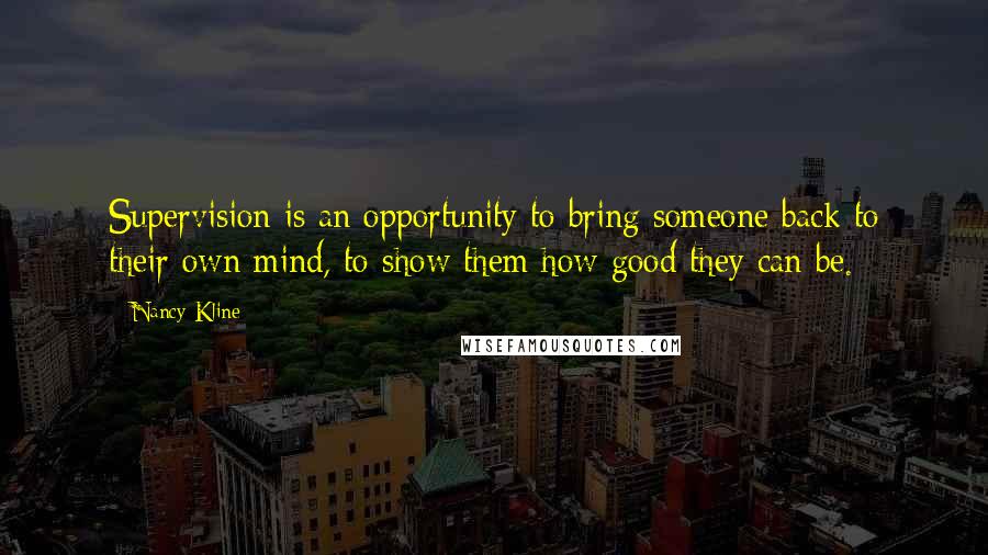 Nancy Kline Quotes: Supervision is an opportunity to bring someone back to their own mind, to show them how good they can be.