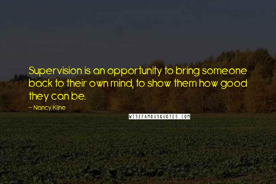 Nancy Kline Quotes: Supervision is an opportunity to bring someone back to their own mind, to show them how good they can be.