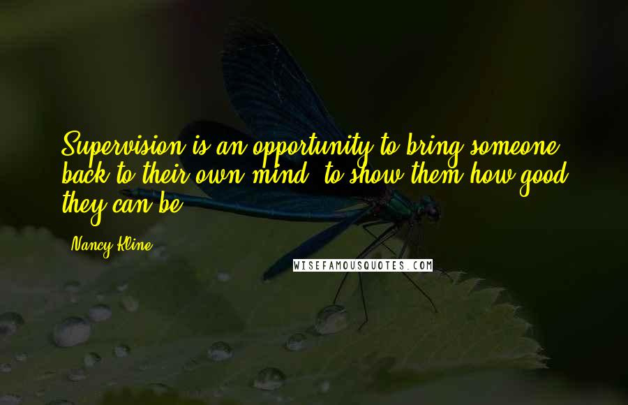 Nancy Kline Quotes: Supervision is an opportunity to bring someone back to their own mind, to show them how good they can be.