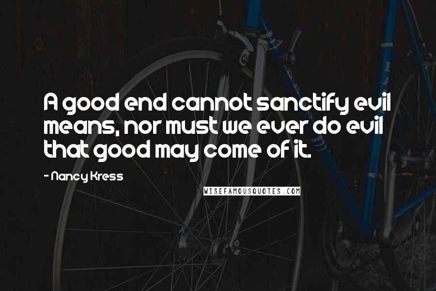 Nancy Kress Quotes: A good end cannot sanctify evil means, nor must we ever do evil that good may come of it.