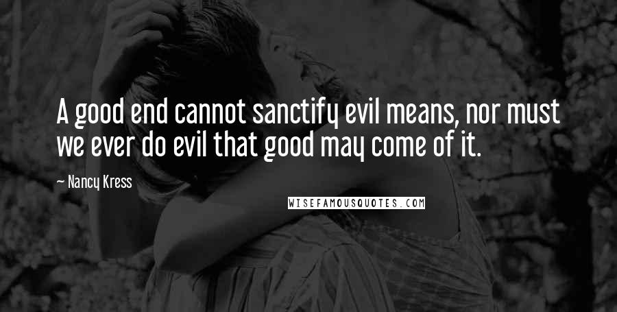 Nancy Kress Quotes: A good end cannot sanctify evil means, nor must we ever do evil that good may come of it.