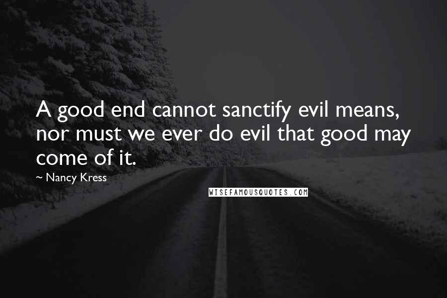 Nancy Kress Quotes: A good end cannot sanctify evil means, nor must we ever do evil that good may come of it.
