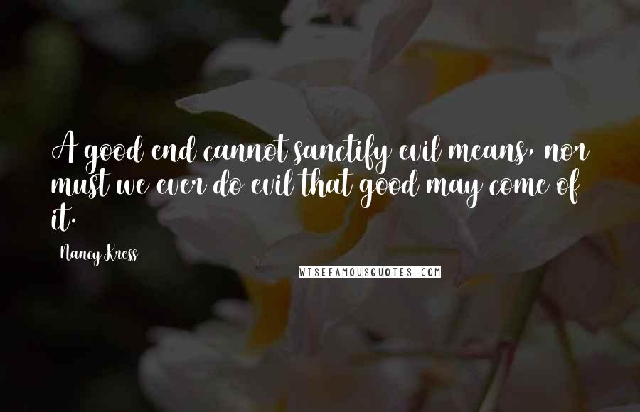 Nancy Kress Quotes: A good end cannot sanctify evil means, nor must we ever do evil that good may come of it.
