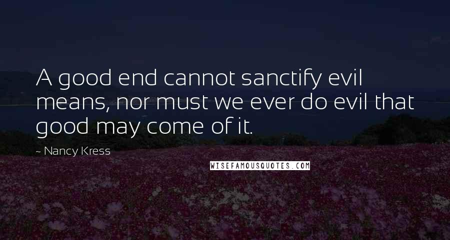 Nancy Kress Quotes: A good end cannot sanctify evil means, nor must we ever do evil that good may come of it.