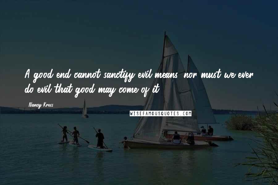 Nancy Kress Quotes: A good end cannot sanctify evil means, nor must we ever do evil that good may come of it.