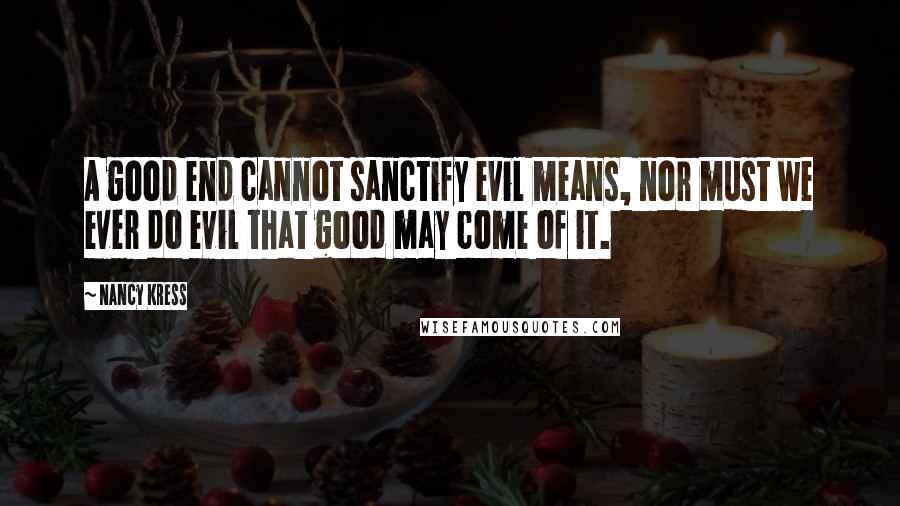 Nancy Kress Quotes: A good end cannot sanctify evil means, nor must we ever do evil that good may come of it.