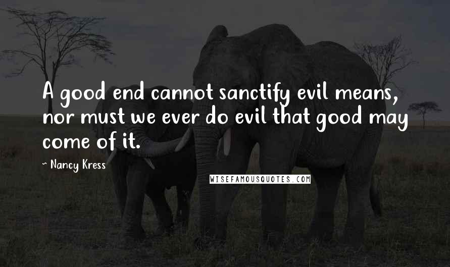 Nancy Kress Quotes: A good end cannot sanctify evil means, nor must we ever do evil that good may come of it.