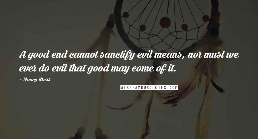 Nancy Kress Quotes: A good end cannot sanctify evil means, nor must we ever do evil that good may come of it.