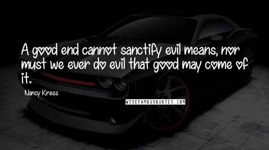 Nancy Kress Quotes: A good end cannot sanctify evil means, nor must we ever do evil that good may come of it.