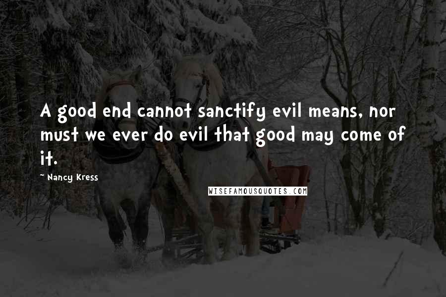 Nancy Kress Quotes: A good end cannot sanctify evil means, nor must we ever do evil that good may come of it.