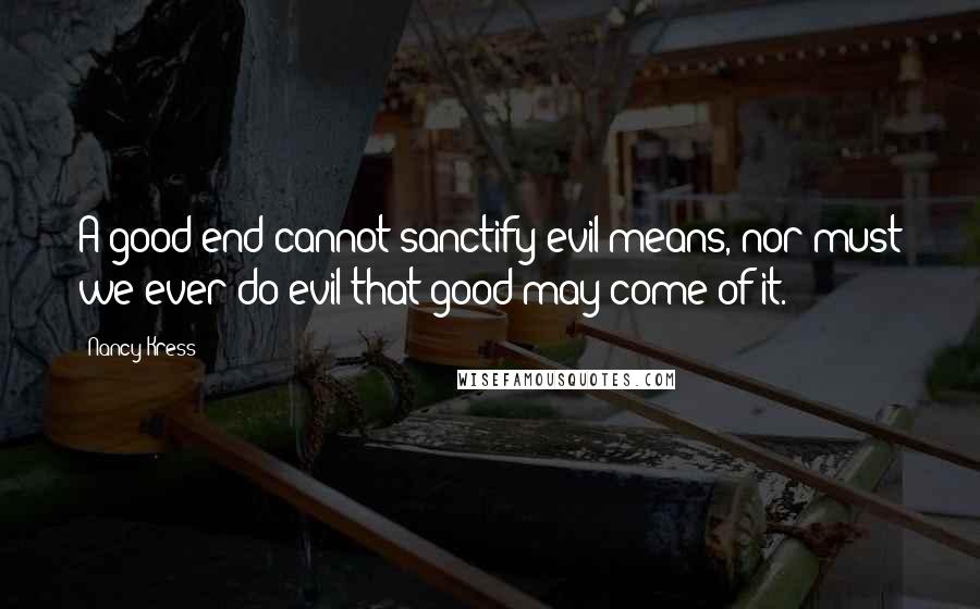 Nancy Kress Quotes: A good end cannot sanctify evil means, nor must we ever do evil that good may come of it.