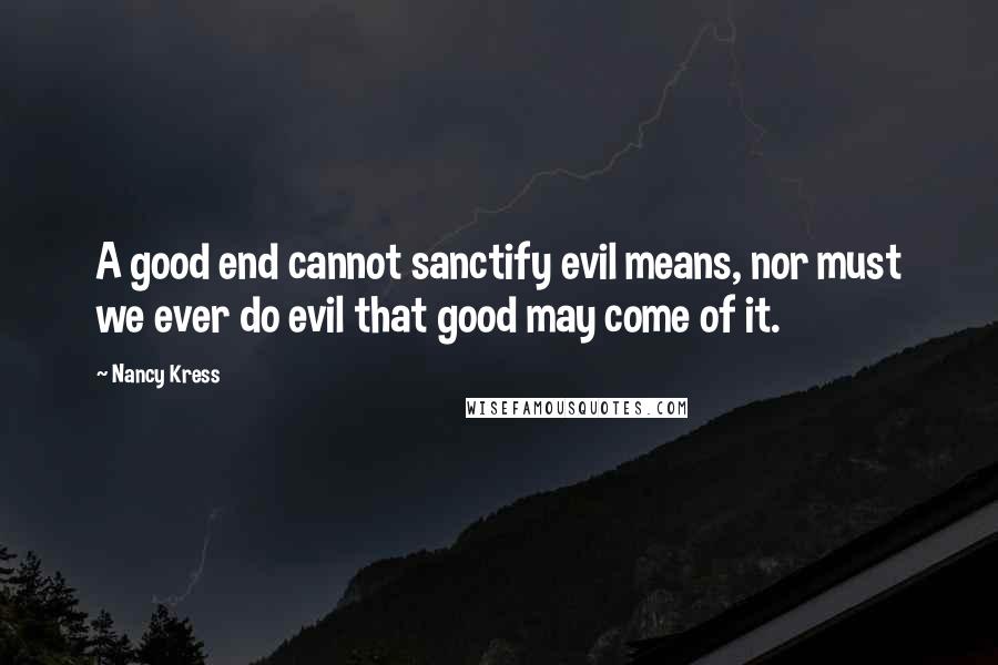 Nancy Kress Quotes: A good end cannot sanctify evil means, nor must we ever do evil that good may come of it.