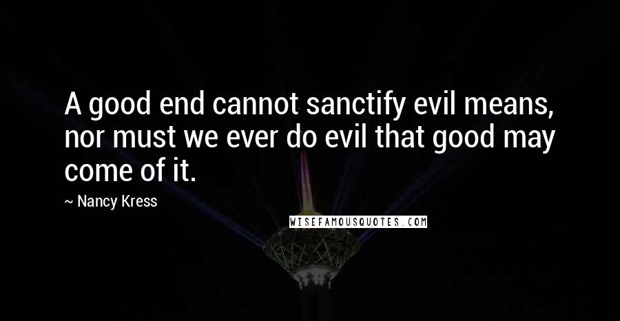 Nancy Kress Quotes: A good end cannot sanctify evil means, nor must we ever do evil that good may come of it.