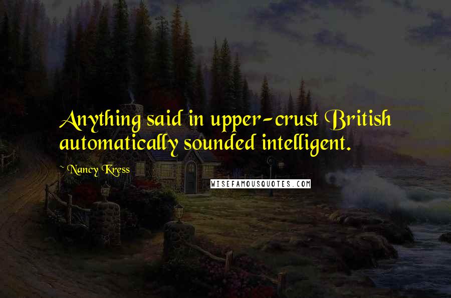 Nancy Kress Quotes: Anything said in upper-crust British automatically sounded intelligent.