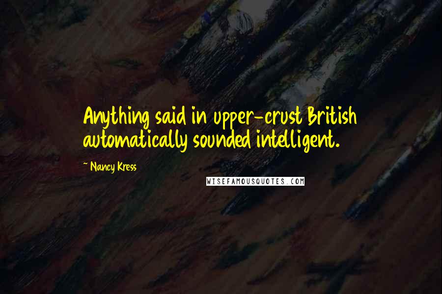 Nancy Kress Quotes: Anything said in upper-crust British automatically sounded intelligent.