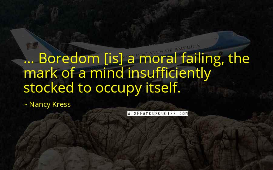 Nancy Kress Quotes: ... Boredom [is] a moral failing, the mark of a mind insufficiently stocked to occupy itself.