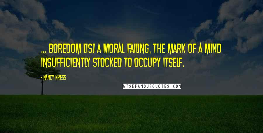 Nancy Kress Quotes: ... Boredom [is] a moral failing, the mark of a mind insufficiently stocked to occupy itself.