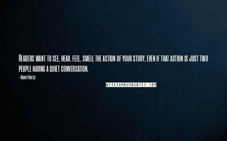 Nancy Kress Quotes: Readers want to see, hear, feel, smell the action of your story, even if that action is just two people having a quiet conversation.