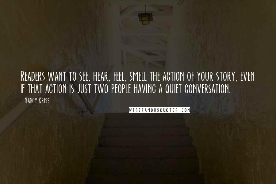 Nancy Kress Quotes: Readers want to see, hear, feel, smell the action of your story, even if that action is just two people having a quiet conversation.