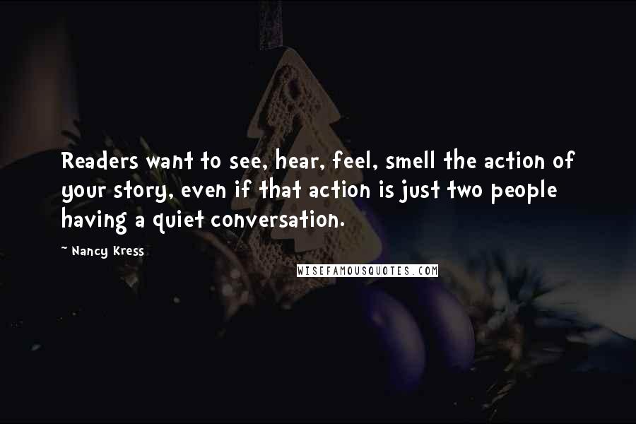 Nancy Kress Quotes: Readers want to see, hear, feel, smell the action of your story, even if that action is just two people having a quiet conversation.