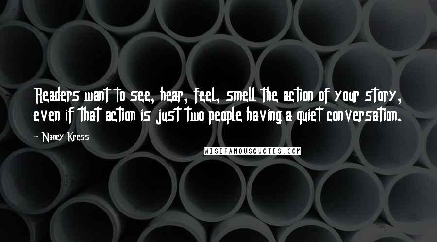 Nancy Kress Quotes: Readers want to see, hear, feel, smell the action of your story, even if that action is just two people having a quiet conversation.