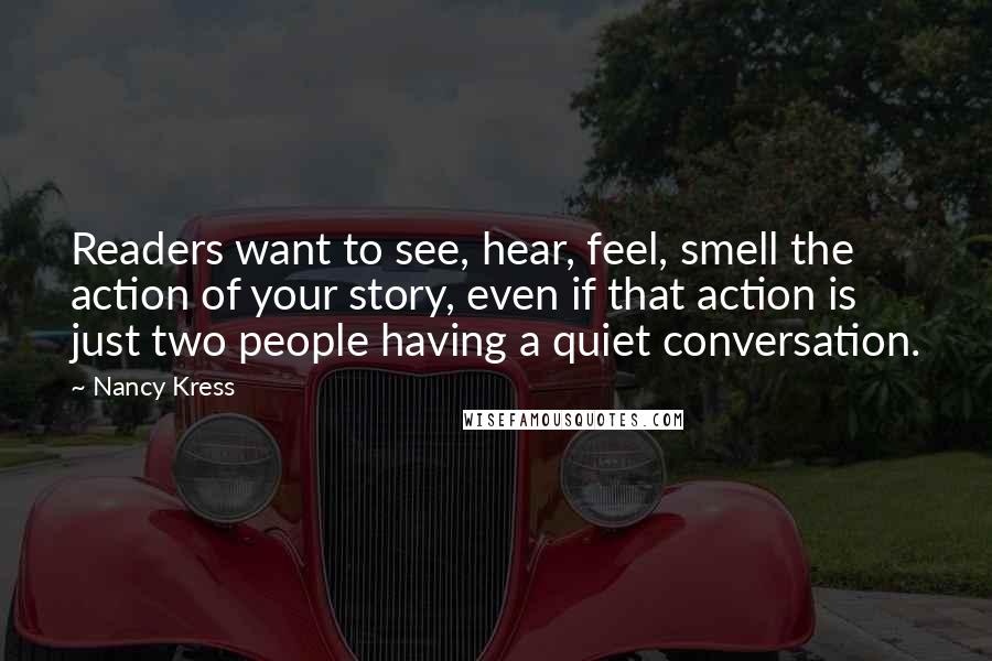 Nancy Kress Quotes: Readers want to see, hear, feel, smell the action of your story, even if that action is just two people having a quiet conversation.