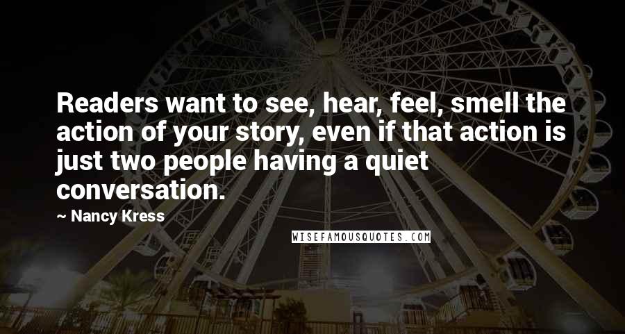 Nancy Kress Quotes: Readers want to see, hear, feel, smell the action of your story, even if that action is just two people having a quiet conversation.