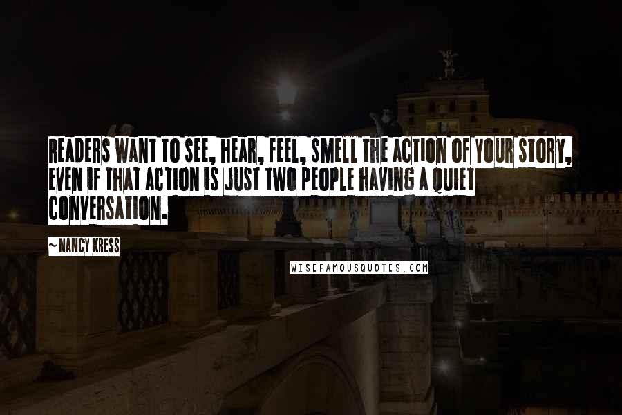 Nancy Kress Quotes: Readers want to see, hear, feel, smell the action of your story, even if that action is just two people having a quiet conversation.