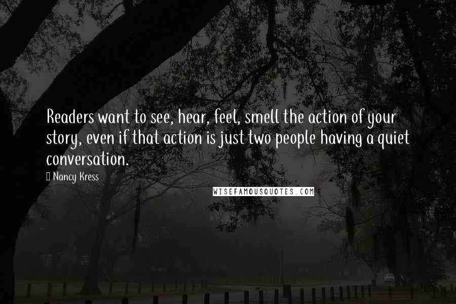 Nancy Kress Quotes: Readers want to see, hear, feel, smell the action of your story, even if that action is just two people having a quiet conversation.