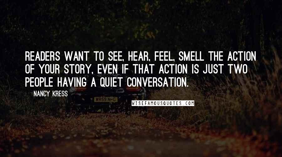 Nancy Kress Quotes: Readers want to see, hear, feel, smell the action of your story, even if that action is just two people having a quiet conversation.