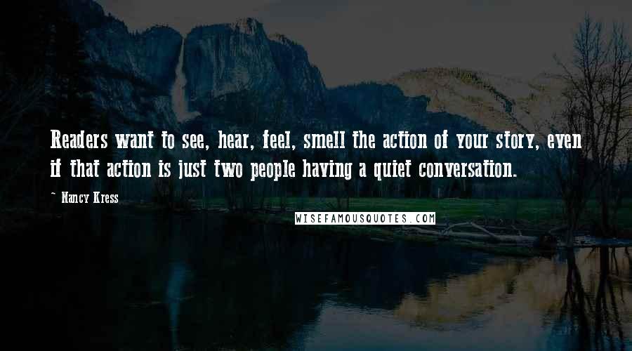 Nancy Kress Quotes: Readers want to see, hear, feel, smell the action of your story, even if that action is just two people having a quiet conversation.