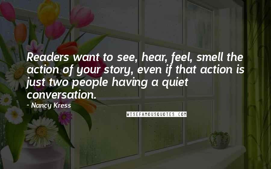 Nancy Kress Quotes: Readers want to see, hear, feel, smell the action of your story, even if that action is just two people having a quiet conversation.