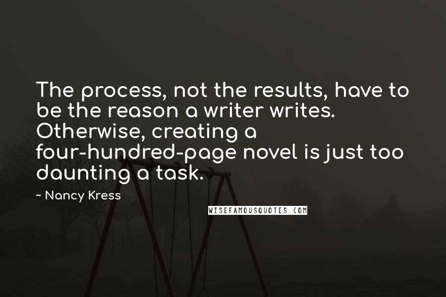 Nancy Kress Quotes: The process, not the results, have to be the reason a writer writes. Otherwise, creating a four-hundred-page novel is just too daunting a task.