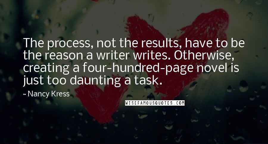 Nancy Kress Quotes: The process, not the results, have to be the reason a writer writes. Otherwise, creating a four-hundred-page novel is just too daunting a task.