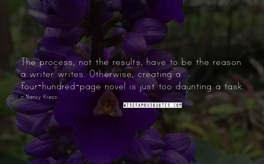 Nancy Kress Quotes: The process, not the results, have to be the reason a writer writes. Otherwise, creating a four-hundred-page novel is just too daunting a task.