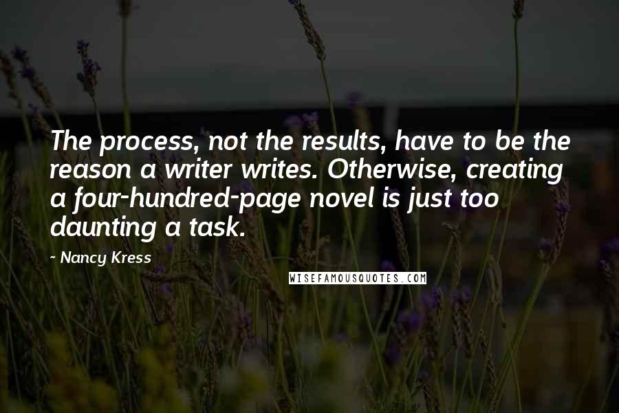 Nancy Kress Quotes: The process, not the results, have to be the reason a writer writes. Otherwise, creating a four-hundred-page novel is just too daunting a task.