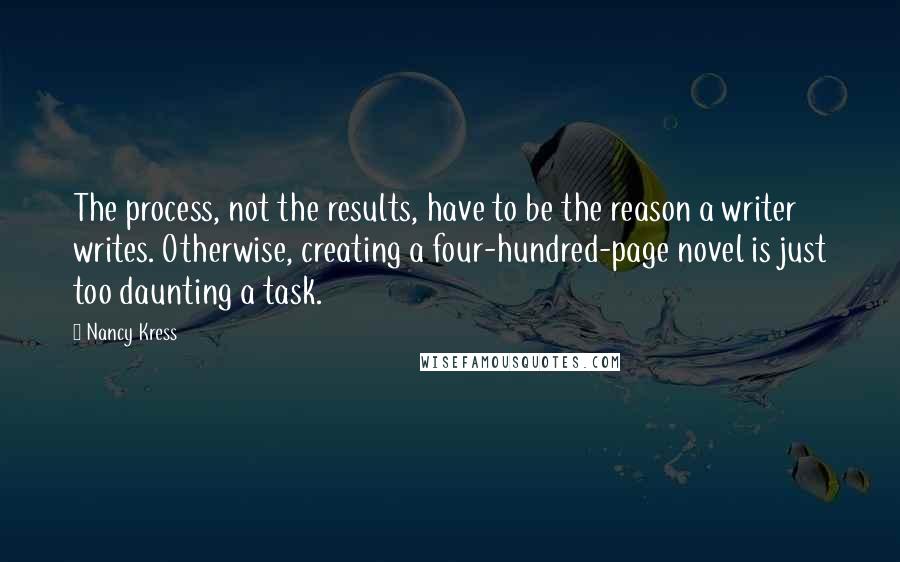 Nancy Kress Quotes: The process, not the results, have to be the reason a writer writes. Otherwise, creating a four-hundred-page novel is just too daunting a task.