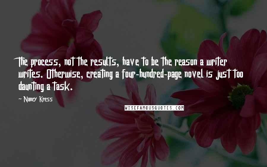 Nancy Kress Quotes: The process, not the results, have to be the reason a writer writes. Otherwise, creating a four-hundred-page novel is just too daunting a task.