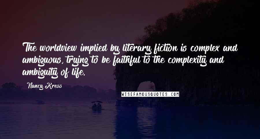 Nancy Kress Quotes: The worldview implied by literary fiction is complex and ambiguous, trying to be faithful to the complexity and ambiguity of life.