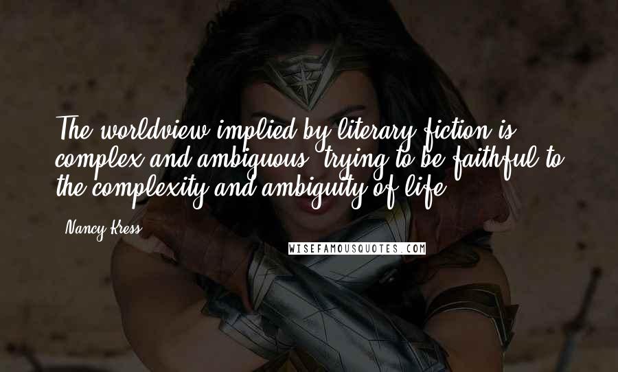 Nancy Kress Quotes: The worldview implied by literary fiction is complex and ambiguous, trying to be faithful to the complexity and ambiguity of life.