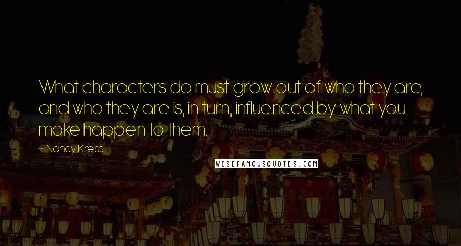 Nancy Kress Quotes: What characters do must grow out of who they are, and who they are is, in turn, influenced by what you make happen to them.